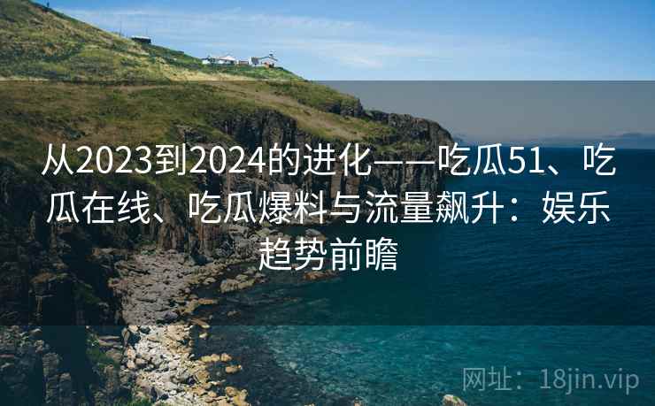 从2023到2024的进化——吃瓜51、吃瓜在线、吃瓜爆料与流量飙升：娱乐趋势前瞻  第2张