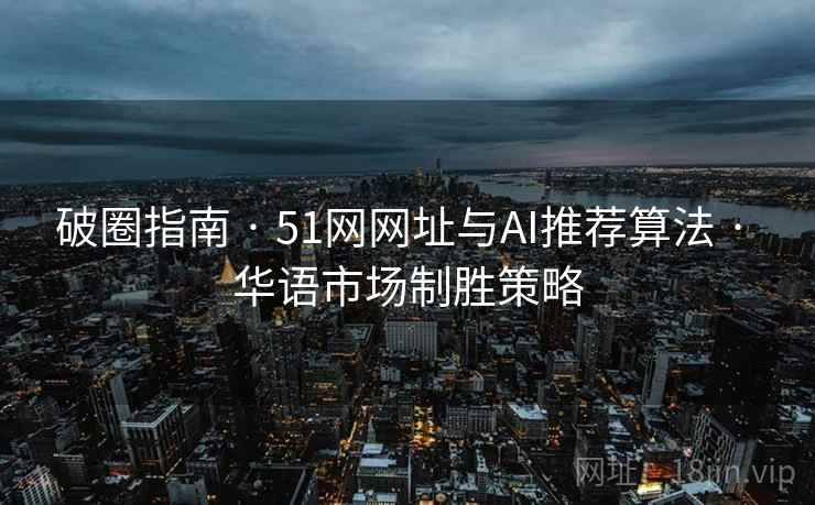 破圈指南 · 51网网址与AI推荐算法 华语市场制胜策略  第2张